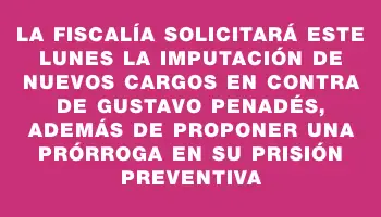 La Fiscalía solicitará este lunes la imputación de nuevos cargos en contra de Gustavo Penadés, además de proponer una prórroga en su prisión preventiva