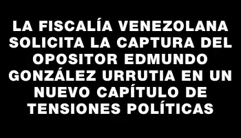 La Fiscalía venezolana solicita la captura del opositor Edmundo González Urrutia en un nuevo capítulo de tensiones políticas