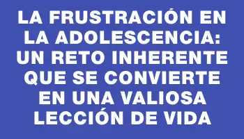 La frustración en la adolescencia: un reto inherente que se convierte en una valiosa lección de vida