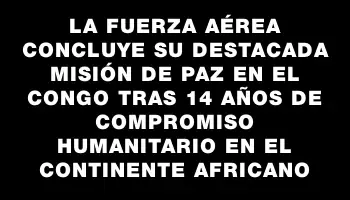 La Fuerza Aérea concluye su destacada misión de paz en el Congo tras 14 años de compromiso humanitario en el continente africano