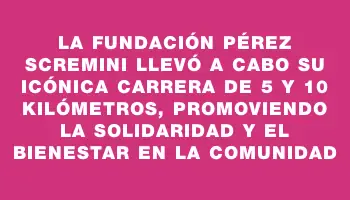 La Fundación Pérez Scremini llevó a cabo su icónica carrera de 5 y 10 kilómetros, promoviendo la solidaridad y el bienestar en la comunidad