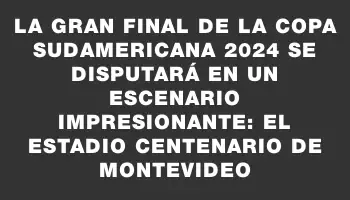 La gran final de la Copa Sudamericana 2024 se disputará en un escenario impresionante: el Estadio Centenario de Montevideo