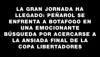 La gran jornada ha llegado: Peñarol se enfrenta a Botafogo en una emocionante búsqueda por acercarse a la ansiada final de la Copa Libertadores