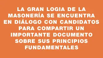 La Gran Logia de la Masonería se encuentra en diálogo con candidatos para compartir un importante documento sobre sus principios fundamentales