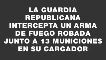 La Guardia Republicana intercepta un arma de fuego robada junto a 13 municiones en su cargador