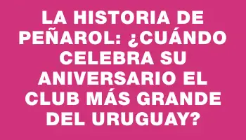 La historia de Peñarol: ¿Cuándo celebra su aniversario el club más grande del Uruguay?