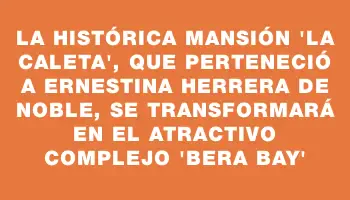 La histórica mansión “La Caleta”, que perteneció a Ernestina Herrera de Noble, se transformará en el atractivo complejo “Bera Bay”