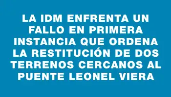 La Idm enfrenta un fallo en primera instancia que ordena la restitución de dos terrenos cercanos al puente Leonel Viera