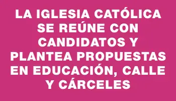 La Iglesia Católica se reúne con candidatos y plantea propuestas en educación, calle y cárceles