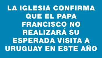 La Iglesia confirma que el Papa Francisco no realizará su esperada visita a Uruguay en este año