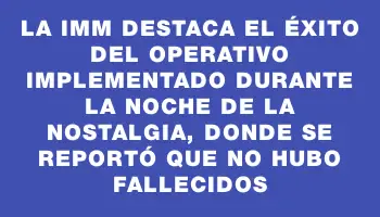 La Imm destaca el éxito del operativo implementado durante la Noche de la Nostalgia, donde se reportó que no hubo fallecidos