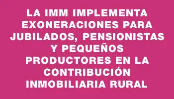 La Imm implementa exoneraciones para jubilados, pensionistas y pequeños productores en la contribución inmobiliaria rural