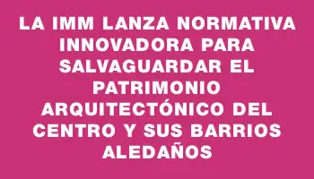 La Imm lanza normativa innovadora para salvaguardar el patrimonio arquitectónico del Centro y sus barrios aledaños