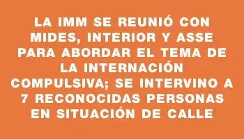 La Imm se reunió con Mides, Interior y Asse para abordar el tema de la internación compulsiva; se intervino a 7 reconocidas personas en situación de calle