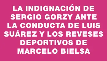 La indignación de Sergio Gorzy ante la conducta de Luis Suárez y los reveses deportivos de Marcelo Bielsa