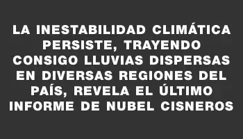 La inestabilidad climática persiste, trayendo consigo lluvias dispersas en diversas regiones del país, revela el último informe de Nubel Cisneros