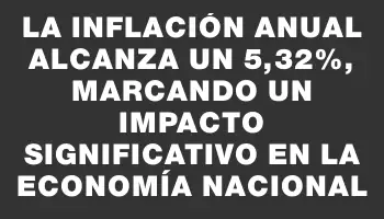 La inflación anual alcanza un 5,32%, marcando un impacto significativo en la economía nacional