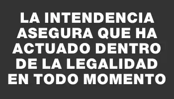 La Intendencia asegura que ha actuado dentro de la legalidad en todo momento