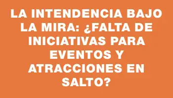 La Intendencia bajo la mira: ¿Falta de iniciativas para eventos y atracciones en Salto?