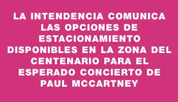 La Intendencia comunica las opciones de estacionamiento disponibles en la zona del Centenario para el esperado concierto de Paul McCartney