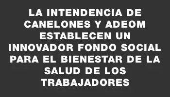 La Intendencia de Canelones y Adeom establecen un innovador fondo social para el bienestar de la salud de los trabajadores