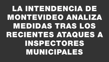 La Intendencia de Montevideo analiza medidas tras los recientes ataques a inspectores municipales