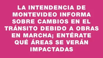 La Intendencia de Montevideo informa sobre cambios en el tránsito debido a obras en marcha; entérate qué áreas se verán impactadas