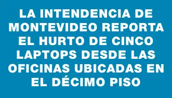 La Intendencia de Montevideo reporta el hurto de cinco laptops desde las oficinas ubicadas en el décimo piso