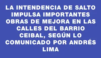 La Intendencia de Salto impulsa importantes obras de mejora en las calles del barrio Ceibal, según lo comunicado por Andrés Lima