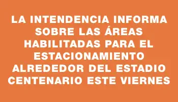 La Intendencia informa sobre las áreas habilitadas para el estacionamiento alrededor del Estadio Centenario este viernes