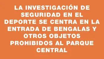 La investigación de Seguridad en el Deporte se centra en la entrada de bengalas y otros objetos prohibidos al Parque Central