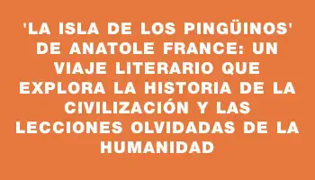 ‘La isla de los pingüinos’ de Anatole France: Un viaje literario que explora la historia de la civilización y las lecciones olvidadas de la humanidad