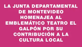 La Junta Departamental de Montevideo homenajea al emblemático Teatro El Galpón por su contribución a la cultura local