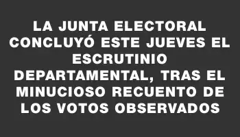 La Junta Electoral concluyó este jueves el escrutinio departamental, tras el minucioso recuento de los votos observados