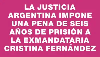 La justicia argentina impone una pena de seis años de prisión a la exmandataria Cristina Fernández