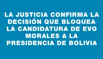 La justicia confirma la decisión que bloquea la candidatura de Evo Morales a la Presidencia de Bolivia