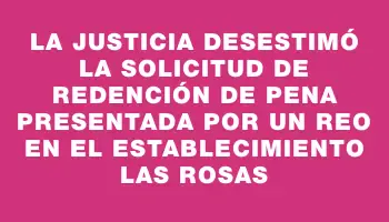 La Justicia desestimó la solicitud de redención de pena presentada por un reo en el establecimiento Las Rosas