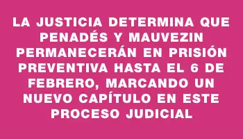 La Justicia determina que Penadés y Mauvezin permanecerán en prisión preventiva hasta el 6 de febrero, marcando un nuevo capítulo en este proceso judicial