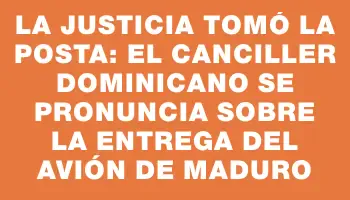 La Justicia tomó la posta: el canciller dominicano se pronuncia sobre la entrega del avión de Maduro