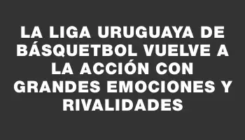 La Liga Uruguaya de Básquetbol vuelve a la acción con grandes emociones y rivalidades