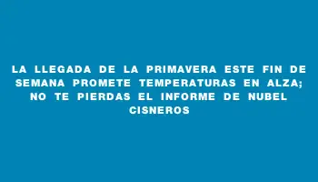 La llegada de la primavera este fin de semana promete temperaturas en alza; no te pierdas el informe de Nubel Cisneros