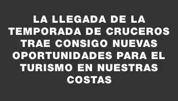 La llegada de la temporada de cruceros trae consigo nuevas oportunidades para el turismo en nuestras costas