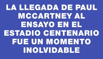 La llegada de Paul McCartney al ensayo en el Estadio Centenario fue un momento inolvidable