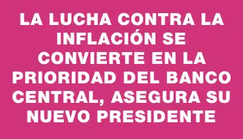 La lucha contra la inflación se convierte en la prioridad del Banco Central, asegura su nuevo presidente