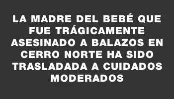 La madre del bebé que fue trágicamente asesinado a balazos en Cerro Norte ha sido trasladada a cuidados moderados