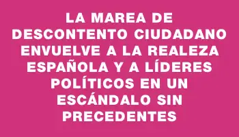 La marea de descontento ciudadano envuelve a la realeza española y a líderes políticos en un escándalo sin precedentes