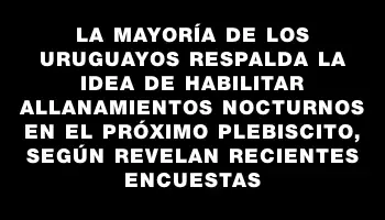 La mayoría de los uruguayos respalda la idea de habilitar allanamientos nocturnos en el próximo plebiscito, según revelan recientes encuestas