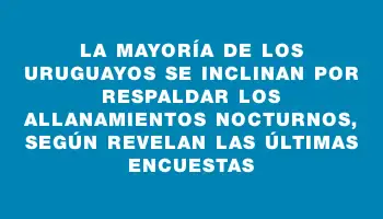 La mayoría de los uruguayos se inclinan por respaldar los allanamientos nocturnos, según revelan las últimas encuestas