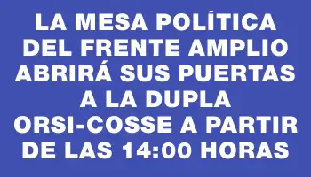 La Mesa Política del Frente Amplio abrirá sus puertas a la dupla Orsi-Cosse a partir de las 14:00 horas