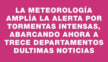 La Meteorología amplía la alerta por tormentas intensas, abarcando ahora a trece departamentos dUltimas Noticias